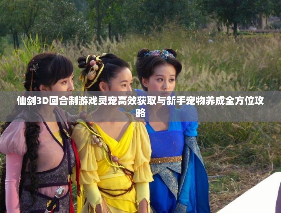 仙剑3D回合制游戏灵宠高效获取与新手宠物养成全方位攻略