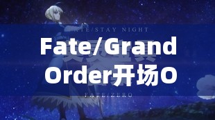 Fate/Grand Order开场OP，震撼心灵的视听盛宴，点燃灵魂的激情之火