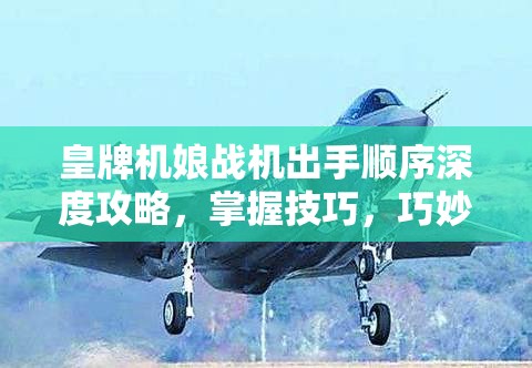 皇牌机娘战机出手顺序深度攻略，掌握技巧，巧妙布局以抢得战斗先手