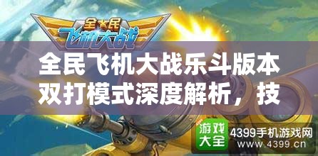 全民飞机大战乐斗版本双打模式深度解析，技巧攻略与制胜秘诀大揭秘