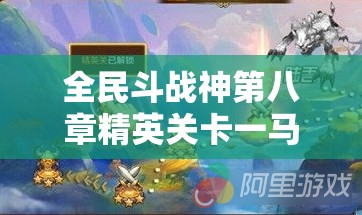 全民斗战神第八章精英关卡一马当先，三星通关技巧与秘籍全面揭秘！