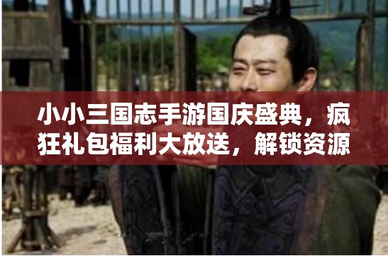 小小三国志手游国庆盛典，疯狂礼包福利大放送，解锁资源管理艺术新篇章