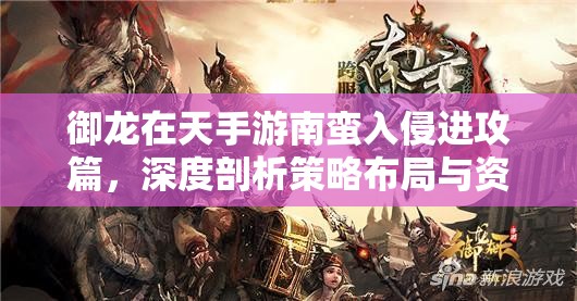 御龙在天手游南蛮入侵进攻篇，深度剖析策略布局与资源管理技巧