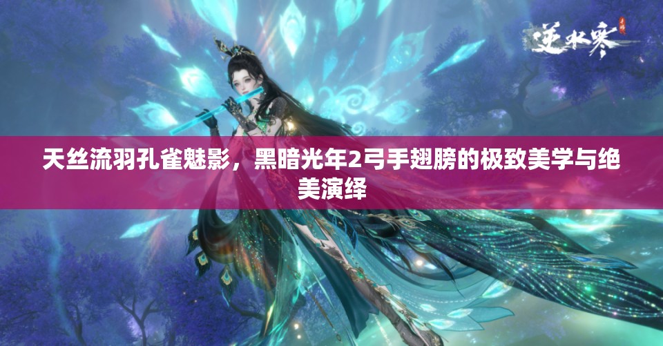 天丝流羽孔雀魅影，黑暗光年2弓手翅膀的极致美学与绝美演绎