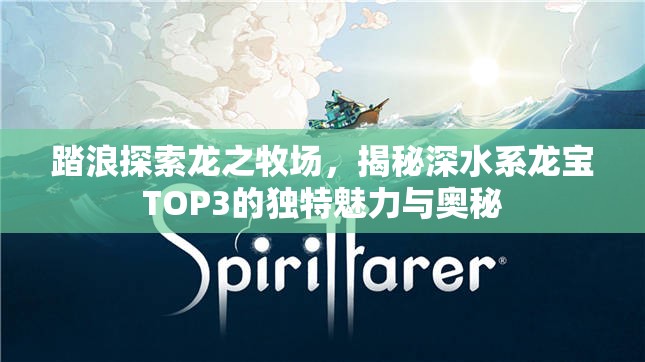踏浪探索龙之牧场，揭秘深水系龙宝TOP3的独特魅力与奥秘