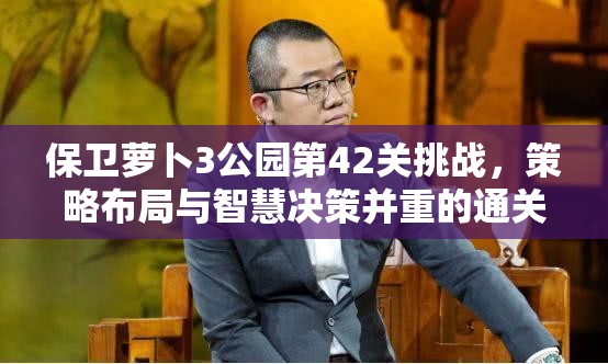 保卫萝卜3公园第42关挑战，策略布局与智慧决策并重的通关冒险之旅