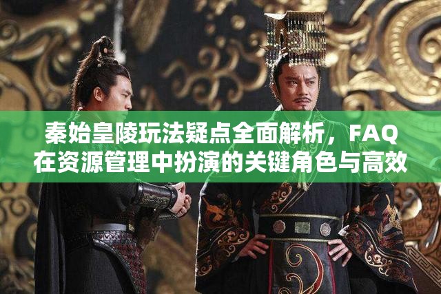 秦始皇陵玩法疑点全面解析，FAQ在资源管理中扮演的关键角色与高效运用策略