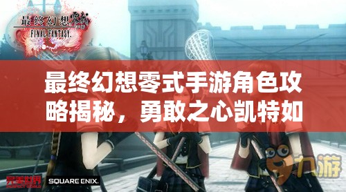 最终幻想零式手游角色攻略揭秘，勇敢之心凯特如何成为制胜关键？