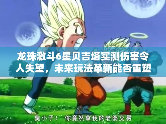 龙珠激斗6星贝吉塔实测伤害令人失望，未来玩法革新能否重塑格斗界悬念重重？