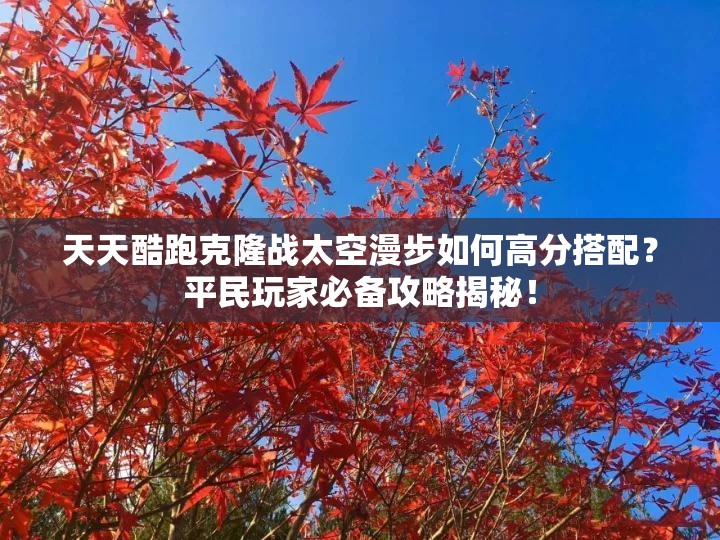 天天酷跑克隆战太空漫步如何高分搭配？平民玩家必备攻略揭秘！