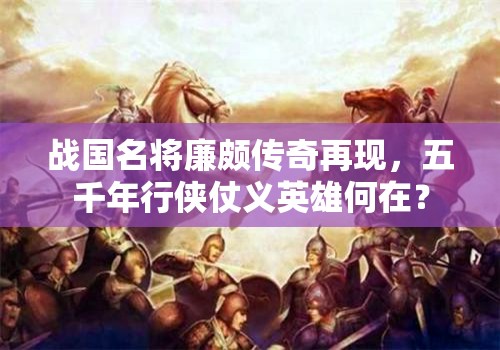 战国名将廉颇传奇再现，五千年行侠仗义英雄何在？