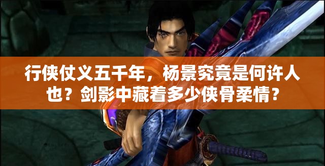 行侠仗义五千年，杨景究竟是何许人也？剑影中藏着多少侠骨柔情？