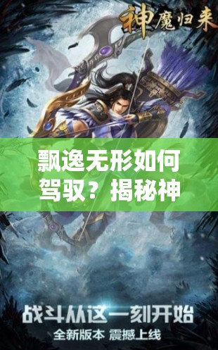 飘逸无形如何驾驭？揭秘神魔媚影职业不为人知的心得悬念