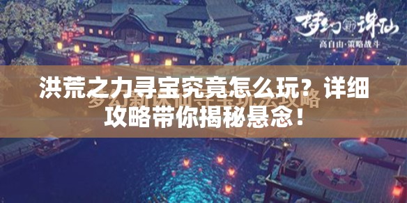 洪荒之力寻宝究竟怎么玩？详细攻略带你揭秘悬念！