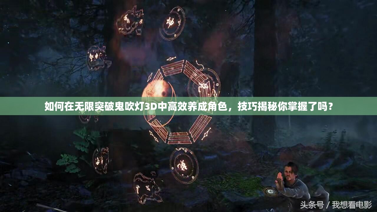 如何在无限突破鬼吹灯3D中高效养成角色，技巧揭秘你掌握了吗？