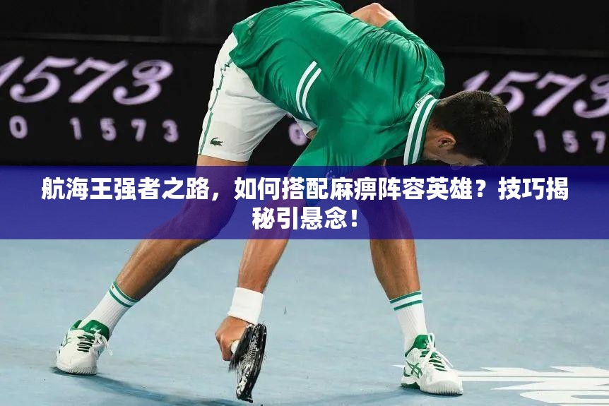 航海王强者之路，如何搭配麻痹阵容英雄？技巧揭秘引悬念！