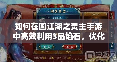 如何在画江湖之灵主手游中高效利用3品焰石，优化资源管理技巧？