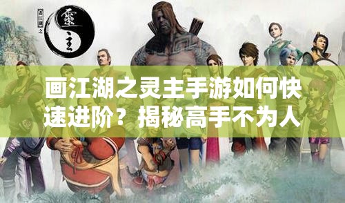 画江湖之灵主手游如何快速进阶？揭秘高手不为人知的培养攻略！