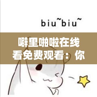 噼里啪啦在线看免费观看：你需要知道的一切