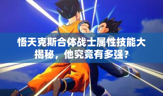 悟天克斯合体战士属性技能大揭秘，他究竟有多强？