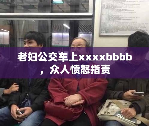 老妇公交车上xxxxbbbb，众人愤怒指责