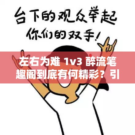 左右为难 1v3 醉流笔趣阁到底有何精彩？引发众人热议，快来一探究竟