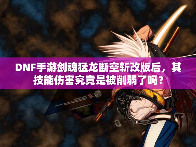 DNF手游剑魂猛龙断空斩改版后，其技能伤害究竟是被削弱了吗？