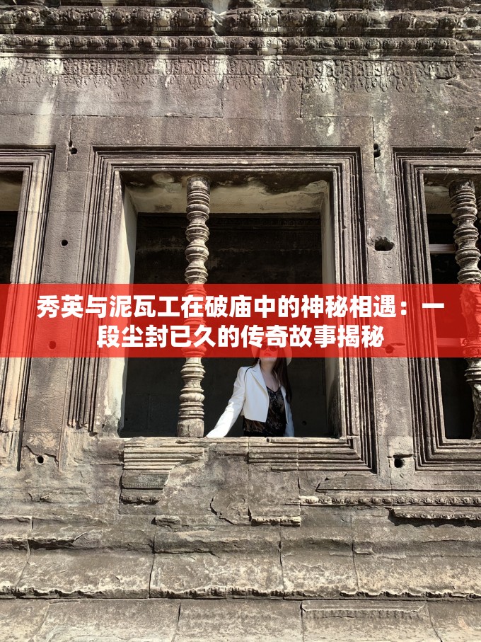 秀英与泥瓦工在破庙中的神秘相遇：一段尘封已久的传奇故事揭秘