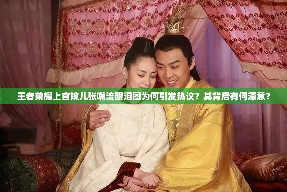 王者荣耀上官婉儿张嘴流眼泪图为何引发热议？其背后有何深意？