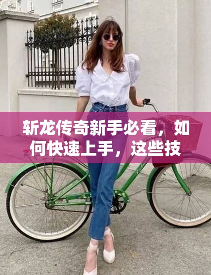 斩龙传奇新手必看，如何快速上手，这些技巧你真的掌握了吗？