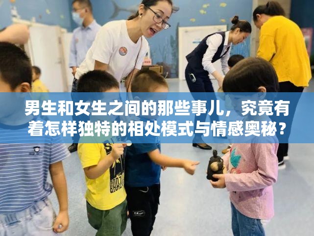 男生和女生之间的那些事儿，究竟有着怎样独特的相处模式与情感奥秘？