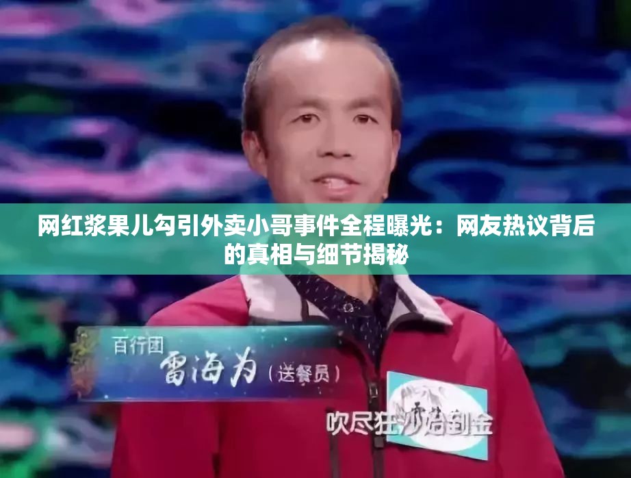 网红浆果儿勾引外卖小哥事件全程曝光：网友热议背后的真相与细节揭秘