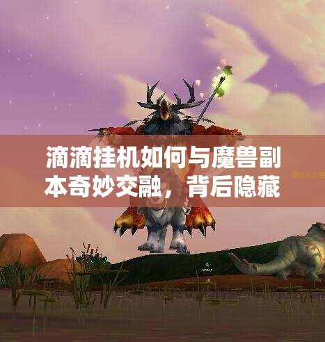 滴滴挂机如何与魔兽副本奇妙交融，背后隐藏着什么秘密？