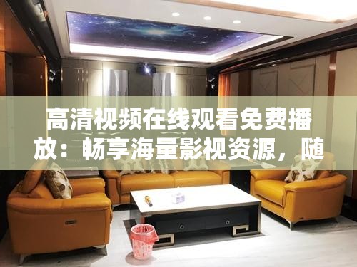 高清视频在线观看免费播放：畅享海量影视资源，随时随地尽享视觉盛宴