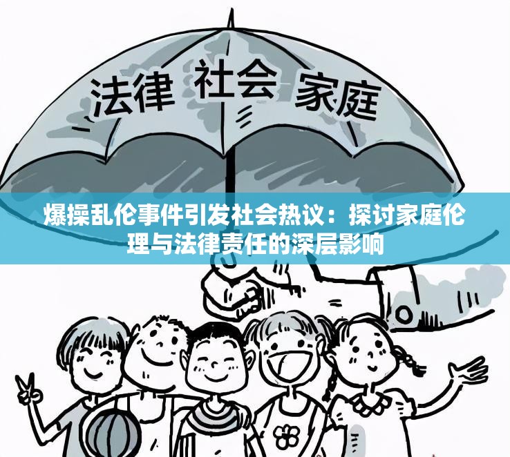 爆操乱伦事件引发社会热议：探讨家庭伦理与法律责任的深层影响