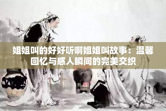 姐姐叫的好好听啊姐姐叫故事：温馨回忆与感人瞬间的完美交织