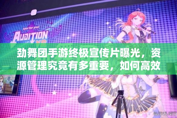 劲舞团手游终极宣传片曝光，资源管理究竟有多重要，如何高效利用？