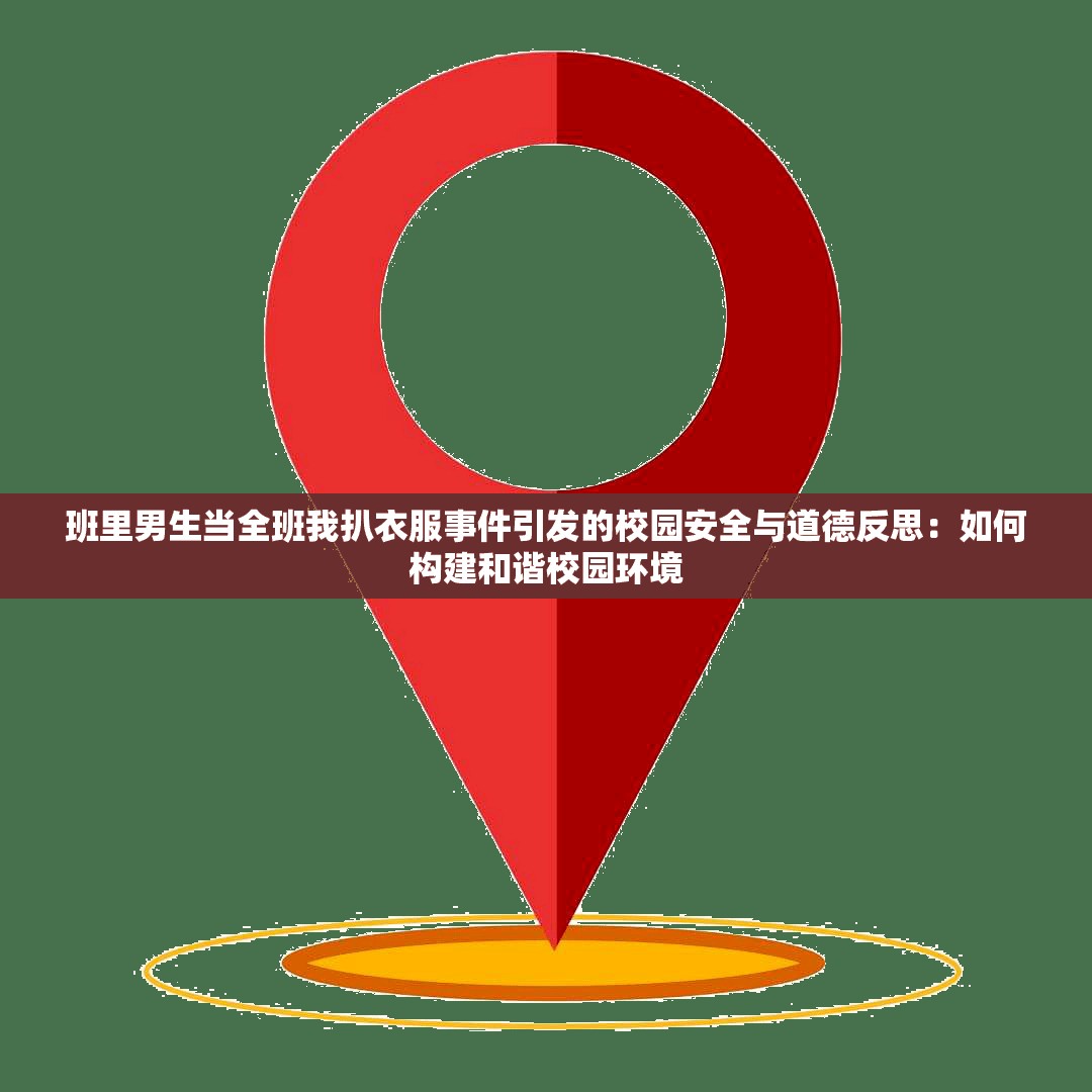 班里男生当全班我扒衣服事件引发的校园安全与道德反思：如何构建和谐校园环境