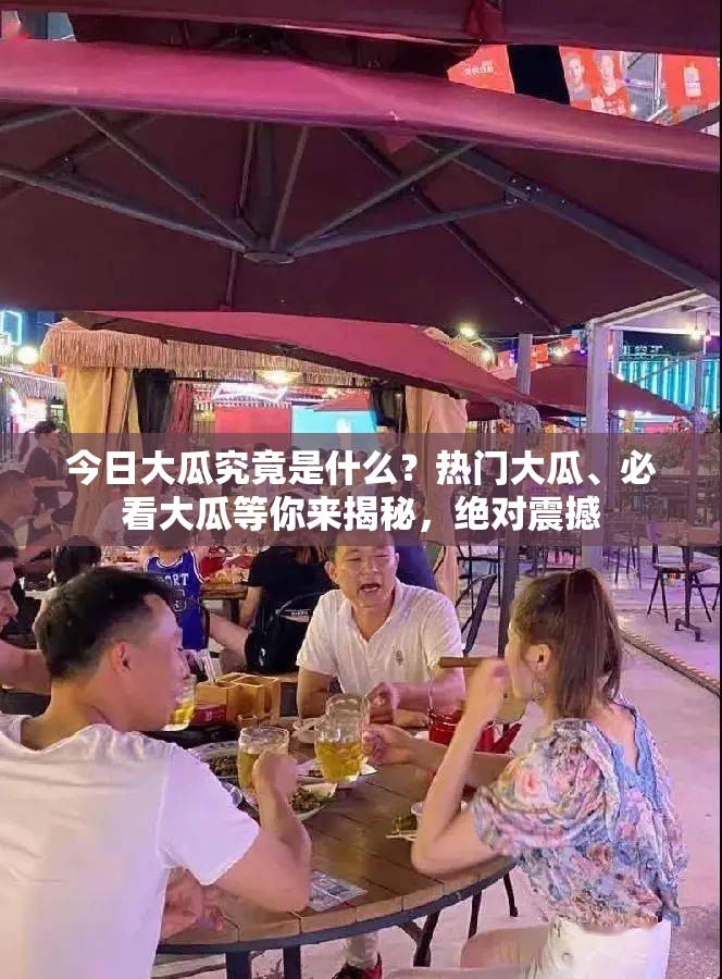 今日大瓜究竟是什么？热门大瓜、必看大瓜等你来揭秘，绝对震撼