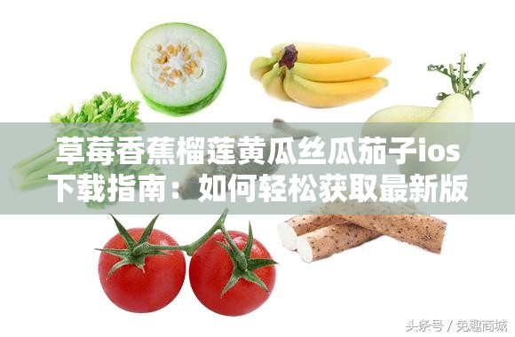 草莓香蕉榴莲黄瓜丝瓜茄子ios下载指南：如何轻松获取最新版本及安装步骤详解
