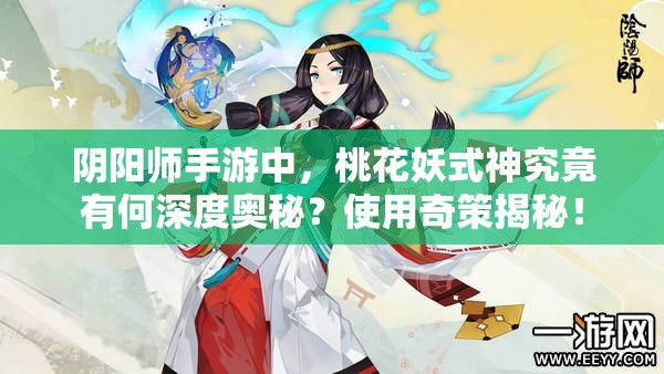 阴阳师手游中，桃花妖式神究竟有何深度奥秘？使用奇策揭秘！