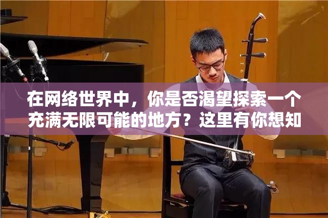 在网络世界中，你是否渴望探索一个充满无限可能的地方？这里有你想知道的一切，快来加入我们吧