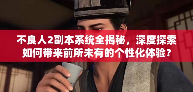 不良人2副本系统全揭秘，深度探索如何带来前所未有的个性化体验？