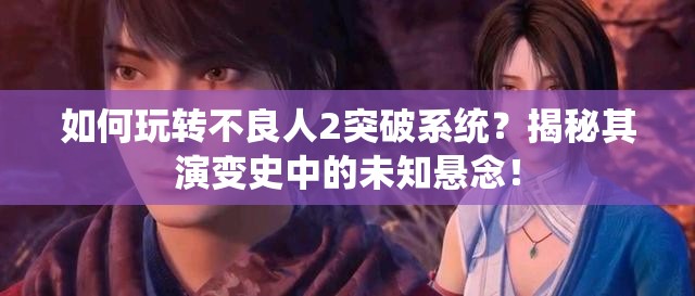 如何玩转不良人2突破系统？揭秘其演变史中的未知悬念！