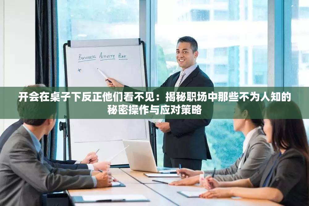 开会在桌子下反正他们看不见：揭秘职场中那些不为人知的秘密操作与应对策略