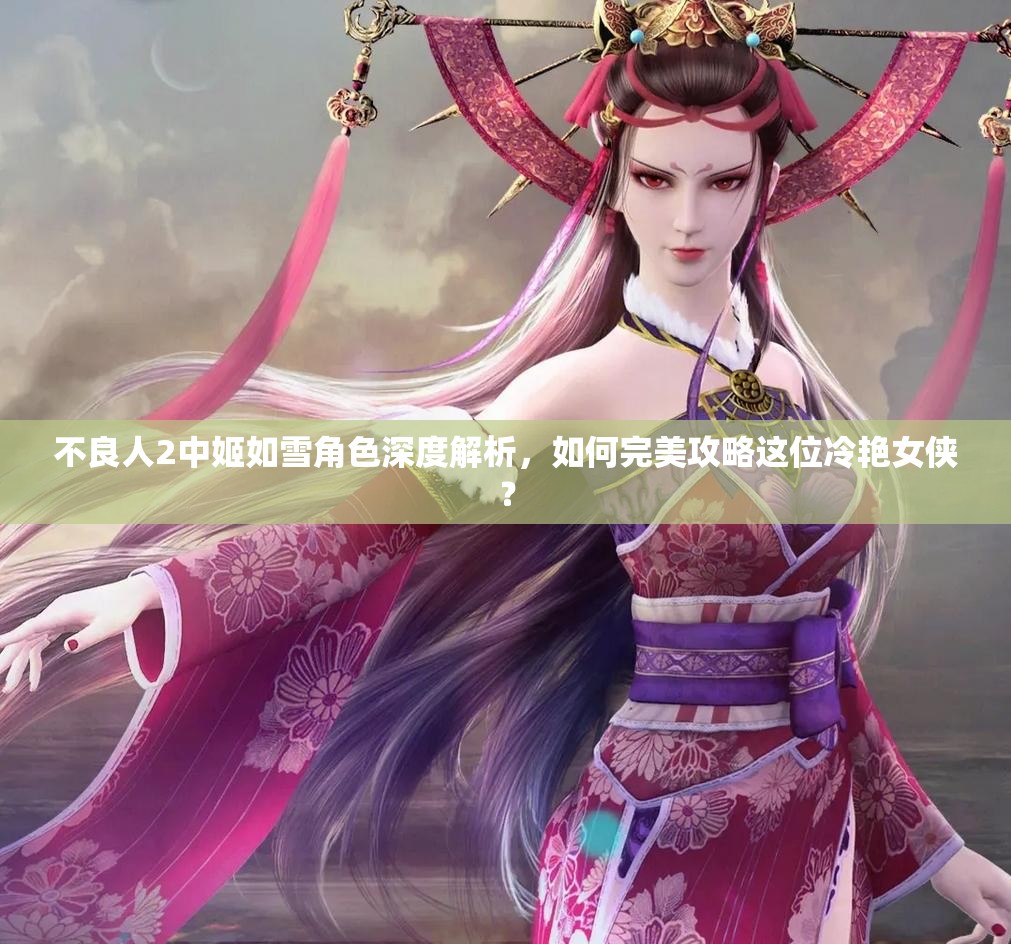 不良人2中姬如雪角色深度解析，如何完美攻略这位冷艳女侠？