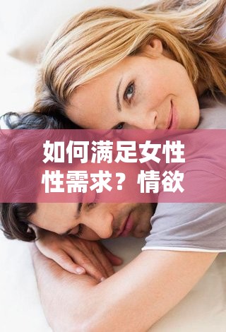 如何满足女性性需求？情欲美女高潮技巧大揭秘