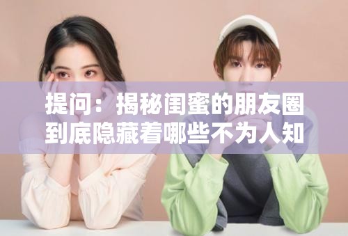 提问：揭秘闺蜜的朋友圈到底隐藏着哪些不为人知的秘密？