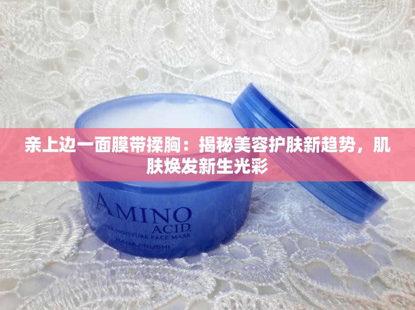 亲上边一面膜带揉胸：揭秘美容护肤新趋势，肌肤焕发新生光彩