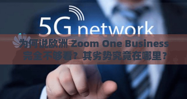 为何说欧洲 Zoom One Business 完全不够看？其劣势究竟在哪里？